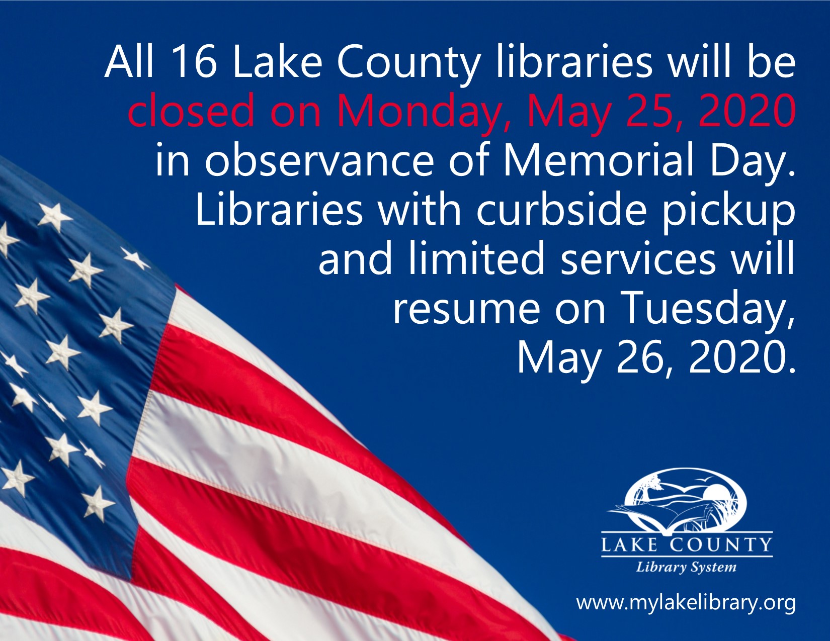 American flag. All 16 Lake County libraries will be closed on Monday, May 25, 2020 in observance of Memorial Day.  Libraries with curbside pickup  and limited services will  resume on Tuesday,  May 26, 2020.